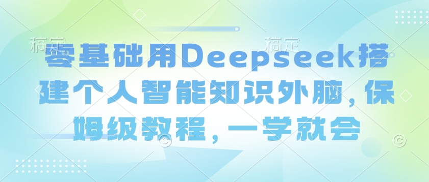 零基础用Deepseek搭建个人智能知识外脑，保姆级教程，一学就会睿集资源栈-网赚项目-副业赚钱-互联网创业-资源整合睿集资源栈