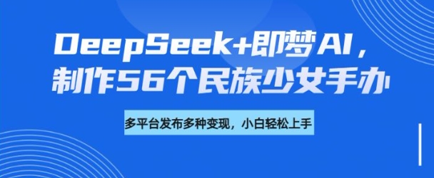 DeepSeek+即梦AI，制作56个民族少女手办，附详细教程+变现方向睿集资源栈-网赚项目-副业赚钱-互联网创业-资源整合睿集资源栈