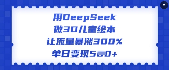 用DeepSeek做3D儿童绘本，让流量暴涨300%，单日变现多张睿集资源栈-网赚项目-副业赚钱-互联网创业-资源整合睿集资源栈