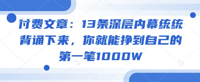 付费文章：13条深层内幕统统背诵下来，你就能挣到自己的第一笔1000W睿集资源栈-网赚项目-副业赚钱-互联网创业-资源整合睿集资源栈