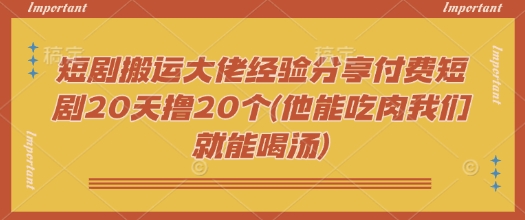 短剧搬运大佬经验分享付费短剧20天撸20个(他能吃肉我们就能喝汤)睿集资源栈-网赚项目-副业赚钱-互联网创业-资源整合睿集资源栈