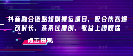 抖音融合链路短剧搬运项目，配合侠客爆改时长，条条过原创，收益嘎嘎猛睿集资源栈-网赚项目-副业赚钱-互联网创业-资源整合睿集资源栈