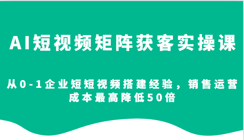 AI短视频矩阵获客实操课，从0-1企业短短视频搭建经验，销售运营成本最高降低50倍睿集资源栈-网赚项目-副业赚钱-互联网创业-资源整合睿集资源栈