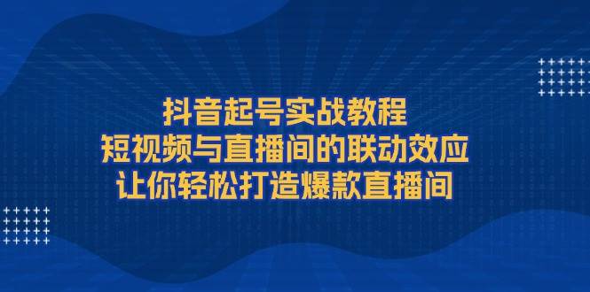 抖音起号实战教程,短视频与直播间的联动效应,让你轻松打造爆款直播间睿集资源栈-网赚项目-副业赚钱-互联网创业-资源整合睿集资源栈