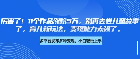 厉害了，11个作品涨粉5万，别再去卷儿童故事了，育儿新玩法，变现能力太强了睿集资源栈-网赚项目-副业赚钱-互联网创业-资源整合睿集资源栈