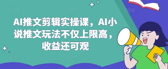 AI推文剪辑实操课，AI小说推文玩法不仅上限高，收益还可观睿集资源栈-网赚项目-副业赚钱-互联网创业-资源整合睿集资源栈