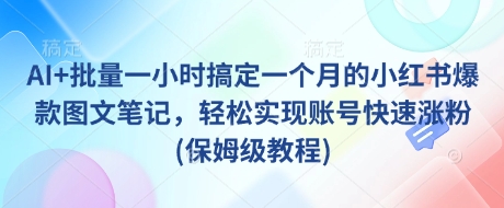 AI+批量一小时搞定一个月的小红书爆款图文笔记,轻松实现账号快速涨粉(保姆级教程)睿集资源栈-网赚项目-副业赚钱-互联网创业-资源整合睿集资源栈