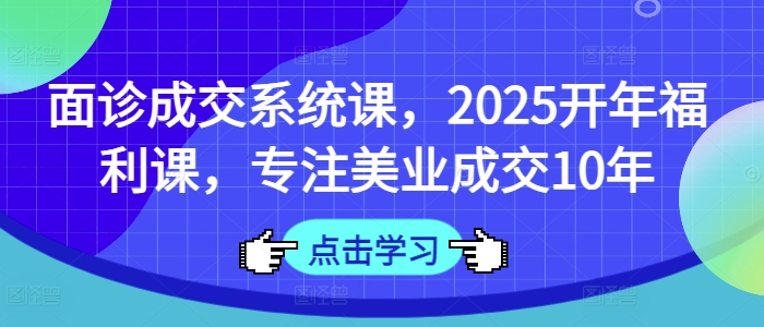 面诊成交系统课，2025开年福利课，专注美业成交10年睿集资源栈-网赚项目-副业赚钱-互联网创业-资源整合睿集资源栈