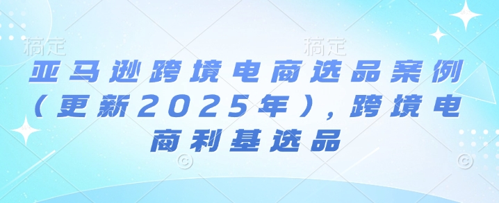 亚马逊跨境电商选品案例(更新2025年3月)，跨境电商利基选品睿集资源栈-网赚项目-副业赚钱-互联网创业-资源整合睿集资源栈