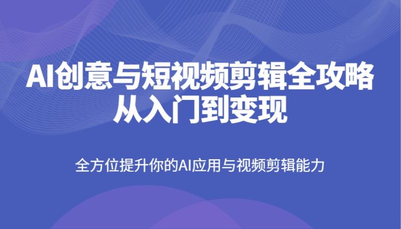 AI创意与短视频剪辑全攻略从入门到变现,全方位提升你的AI应用与视频剪辑能力睿集资源栈-网赚项目-副业赚钱-互联网创业-资源整合睿集资源栈