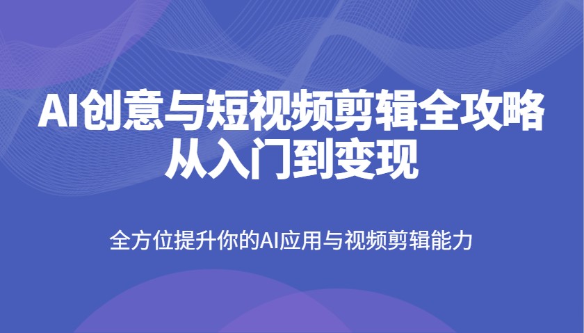 AI创意与短视频剪辑全攻略从入门到变现,全方位提升你的AI应用与视频剪辑能力睿集资源栈-网赚项目-副业赚钱-互联网创业-资源整合睿集资源栈