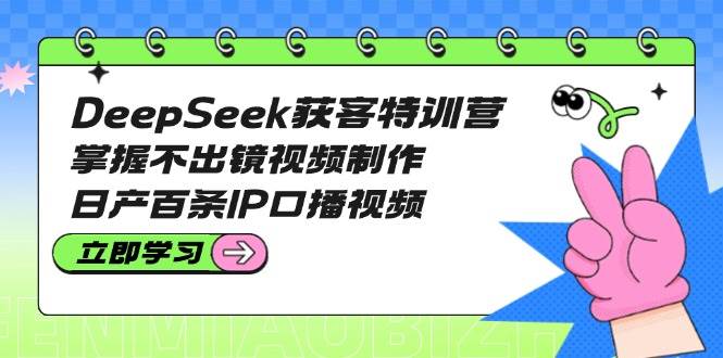 DeepSeek获客特训营：掌握不出镜视频制作，日产百条IP口播视频睿集资源栈-网赚项目-副业赚钱-互联网创业-资源整合睿集资源栈