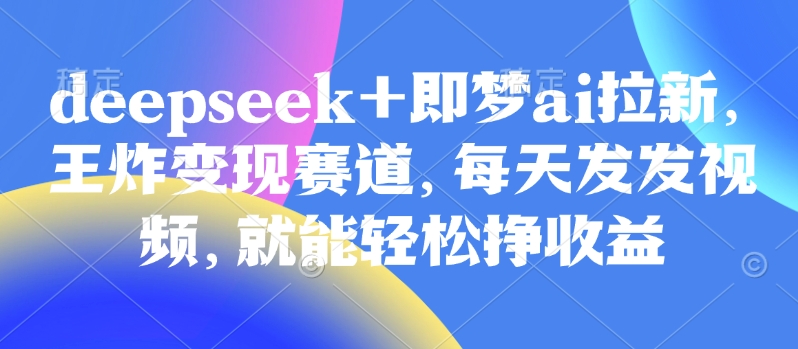 原客单价998的deepseek+即梦ai拉新，王炸变现赛道，每天发发视频，就能轻松挣收益睿集资源栈-网赚项目-副业赚钱-互联网创业-资源整合睿集资源栈