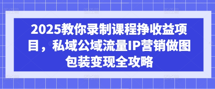2025教你录制课程挣收益项目，私域公域流量IP营销做图包装变现全攻略睿集资源栈-网赚项目-副业赚钱-互联网创业-资源整合睿集资源栈