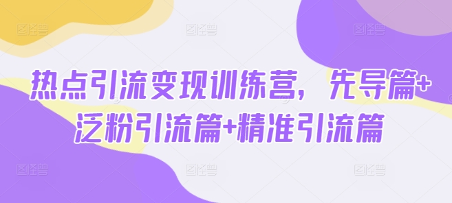 热点引流变现训练营，先导篇+泛粉引流篇+精准引流篇睿集资源栈-网赚项目-副业赚钱-互联网创业-资源整合睿集资源栈