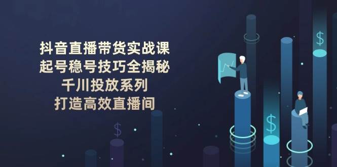 抖音直播带货实战课：起号稳号技巧全揭秘, 千川投放系列, 打造高效直播间睿集资源栈-网赚项目-副业赚钱-互联网创业-资源整合睿集资源栈