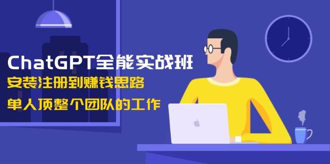 ChatGPT全能实战班，安装注册到赚钱思路，单人顶整个团队的工作睿集资源栈-网赚项目-副业赚钱-互联网创业-资源整合睿集资源栈