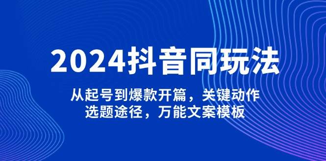 2024抖音同玩法，从起号到爆款开篇，关键动作，选题途径，万能文案模板睿集资源栈-网赚项目-副业赚钱-互联网创业-资源整合睿集资源栈