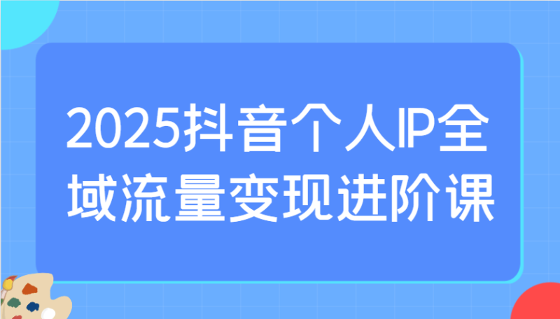 2025抖音个人IP全域流量变现进阶课：选爆品、抖音付费投流、千川投流实操及优化等睿集资源栈-网赚项目-副业赚钱-互联网创业-资源整合睿集资源栈