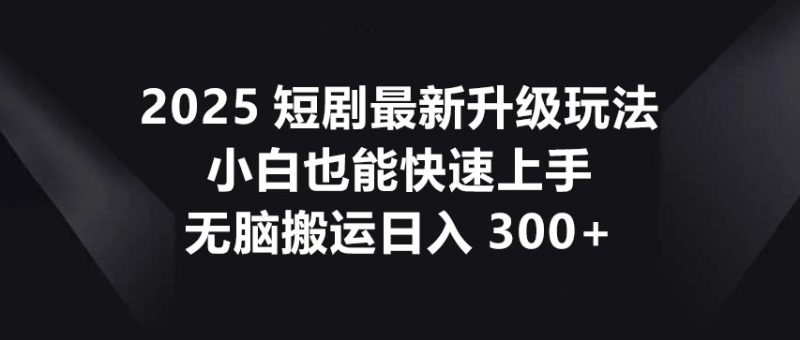 2025短剧最新升级玩法，小白也能快速上手，无脑搬运日入300+睿集资源栈-网赚项目-副业赚钱-互联网创业-资源整合睿集资源栈