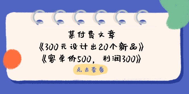 某付费文章:《300元设计出20个新品》+《客单价500,利润300》睿集资源栈-网赚项目-副业赚钱-互联网创业-资源整合睿集资源栈