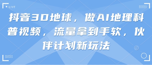 抖音3D地球，做AI地理科普视频，流量拿到手软，伙伴计划新玩法睿集资源栈-网赚项目-副业赚钱-互联网创业-资源整合睿集资源栈