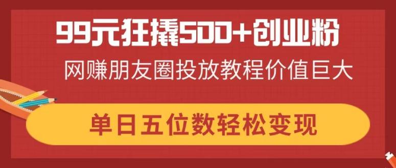 99元狂撬500+创业粉，网赚朋友圈投放教程价值巨大，单日五位数轻松变现睿集资源栈-网赚项目-副业赚钱-互联网创业-资源整合睿集资源栈