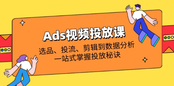 Ads视频投放课全解析：选品、投流、剪辑到数据分析，一站式掌握投放秘诀睿集资源栈-网赚项目-副业赚钱-互联网创业-资源整合睿集资源栈