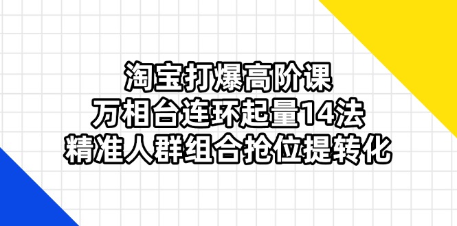 淘宝打爆高阶课：万相台连环起量14法，精准人群组合抢位提转化睿集资源栈-网赚项目-副业赚钱-互联网创业-资源整合睿集资源栈