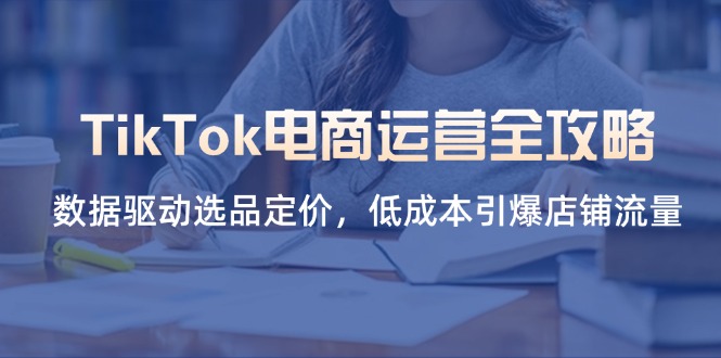 TikTok电商运营全攻略，数据驱动选品定价，低成本引爆店铺流量睿集资源栈-网赚项目-副业赚钱-互联网创业-资源整合睿集资源栈