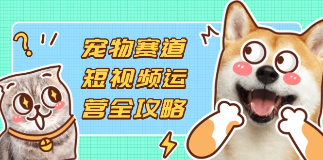 宠物赛道短视频运营全攻略，选品拍摄剪辑实操，实现流量到收益转化睿集资源栈-网赚项目-副业赚钱-互联网创业-资源整合睿集资源栈