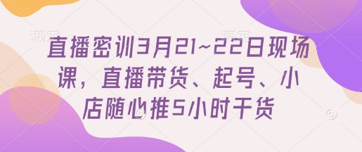 直播密训3月21~22日现场课，​直播带货、起号、小店随心推5小时干货睿集资源栈-网赚项目-副业赚钱-互联网创业-资源整合睿集资源栈