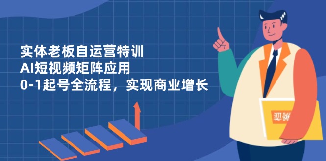 实体老板自运营特训，AI短视频矩阵应用，0-1起号全流程，实现商业增长睿集资源栈-网赚项目-副业赚钱-互联网创业-资源整合睿集资源栈