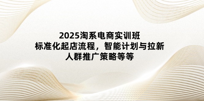 2025淘系电商实训班：标准化起店流程，智能计划与拉新，人群推广策略等等睿集资源栈-网赚项目-副业赚钱-互联网创业-资源整合睿集资源栈